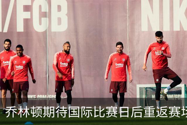 乔林顿期待国际比赛日后重返赛场，伤病折磨让他难以忍受